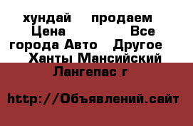 хундай 78 продаем › Цена ­ 650 000 - Все города Авто » Другое   . Ханты-Мансийский,Лангепас г.